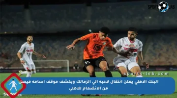 البنك الأهلي يعلن انتقال لاعبه إلى الزمالك ويكشف موقف أسامة فيصل من الانضمام للأهلي